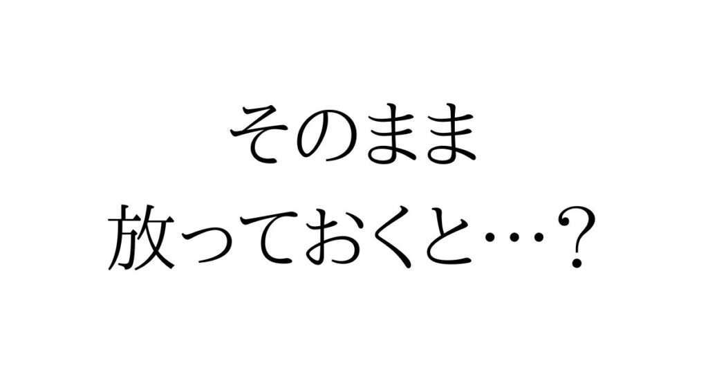 そのままほっておくと・・・?