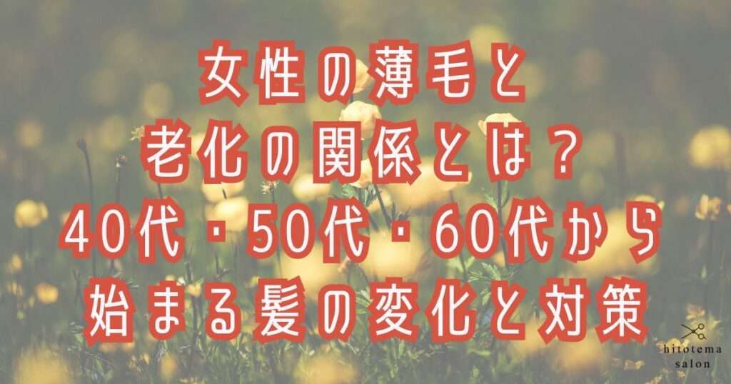 女性の薄毛と老化の関係とは?40代・50代・60代から始まる髪の変化と対策をテーマに大阪市鶴見区薄毛に悩む女性専用サロンhitotema salonオーナーの中尾沙織が解説します。