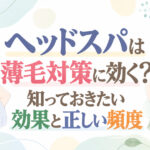 ヘッドスパは薄毛対策に効く?知っておきたい効果と正しい頻度