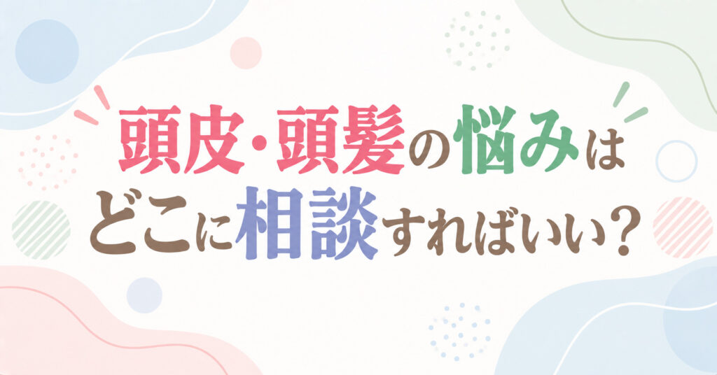 頭皮・頭髪の悩みはどこに相談すればいい?