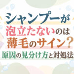シャンプーが泡立たないのは薄毛のサイン？原因の見分け方と対処法